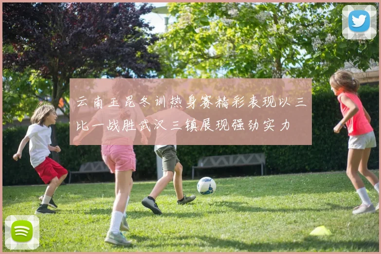 云南玉昆冬训热身赛精彩表现以三比一战胜武汉三镇展现强劲实力