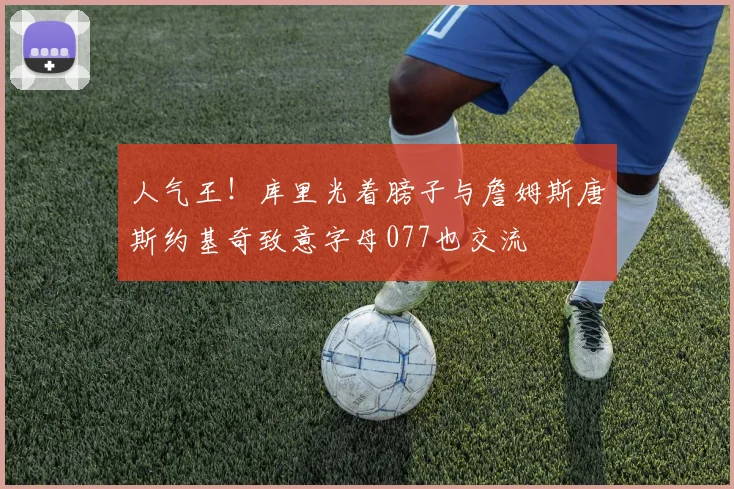 人气王！库里光着膀子与詹姆斯唐斯约基奇致意字母077也交流