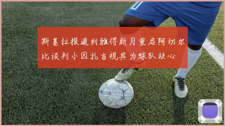 斯基拉报道利雅得新月重启阿切尔比谈判小因扎吉视其为球队核心