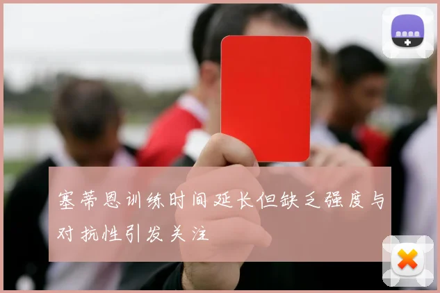 塞蒂恩训练时间延长但缺乏强度与对抗性引发关注