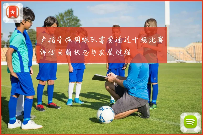 卢指导强调球队需要通过十场比赛评估当前状态与发展过程