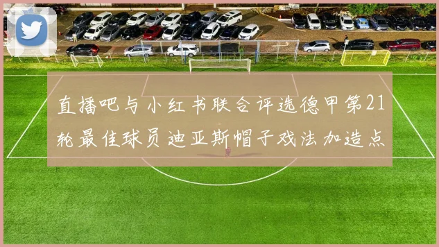 直播吧与小红书联合评选德甲第21轮最佳球员迪亚斯帽子戏法加造点独造五球