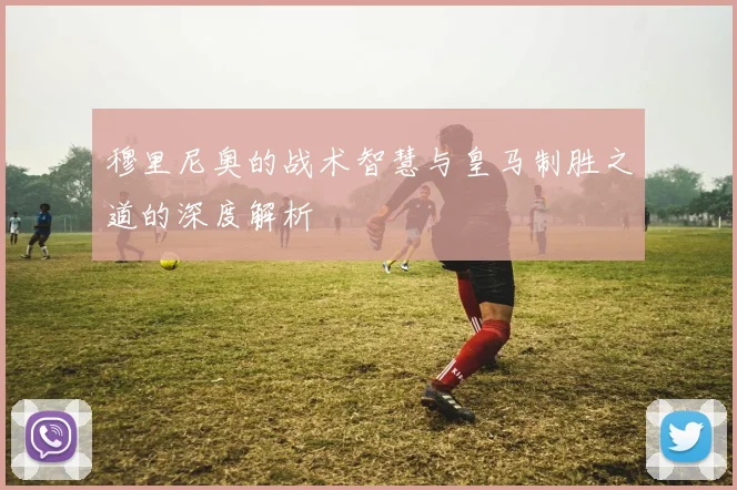 穆里尼奥的战术智慧与皇马制胜之道的深度解析