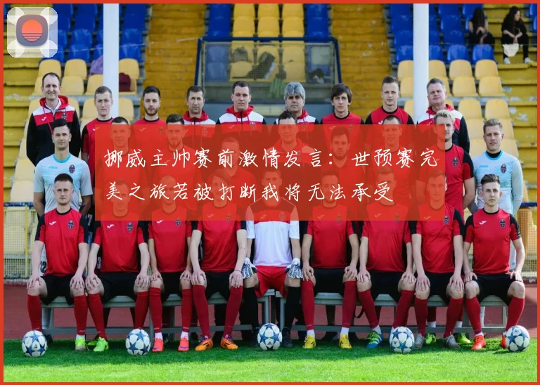 挪威主帅赛前激情发言：世预赛完美之旅若被打断我将无法承受