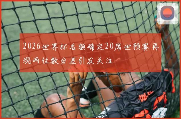 2026世界杯名额确定20席世预赛再现两位数分差引发关注