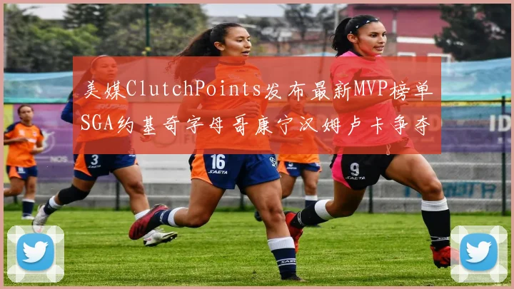 美媒ClutchPoints发布最新MVP榜单SGA约基奇字母哥康宁汉姆卢卡争夺激烈