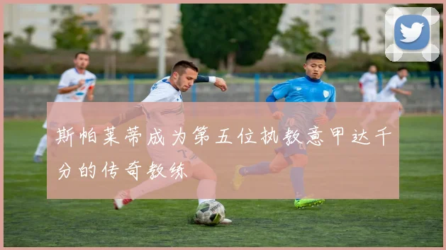 斯帕莱蒂成为第五位执教意甲达千分的传奇教练