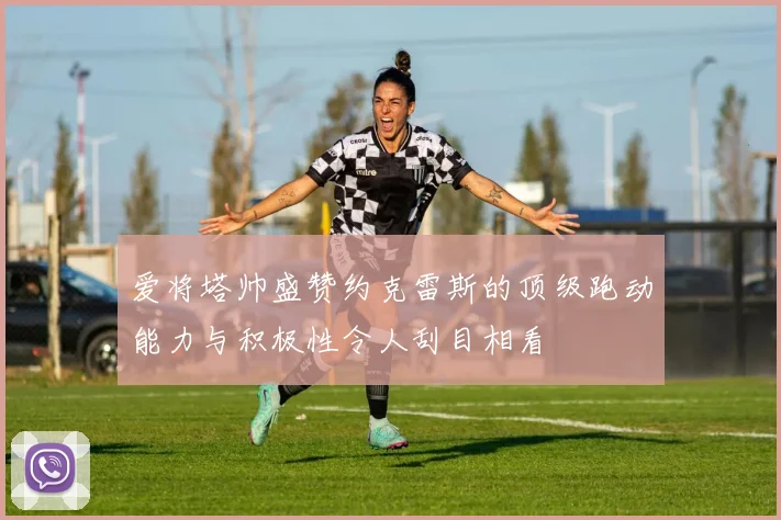 爱将塔帅盛赞约克雷斯的顶级跑动能力与积极性令人刮目相看