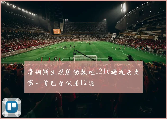 詹姆斯生涯胜场数达1216逼近历史第一贾巴尔仅差12场