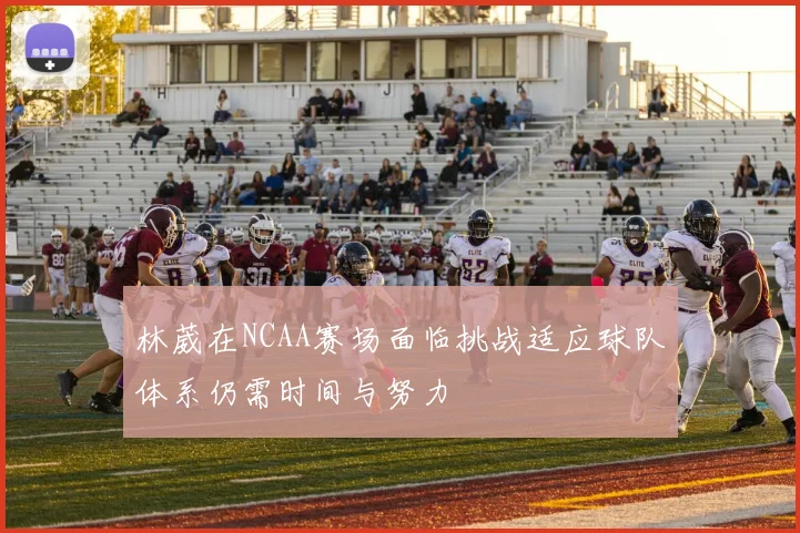 林葳在NCAA赛场面临挑战适应球队体系仍需时间与努力