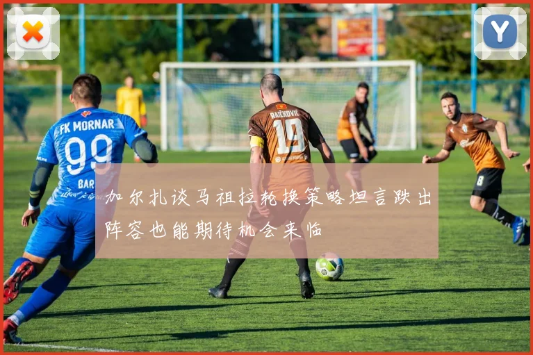 加尔扎谈马祖拉轮换策略坦言跌出阵容也能期待机会来临