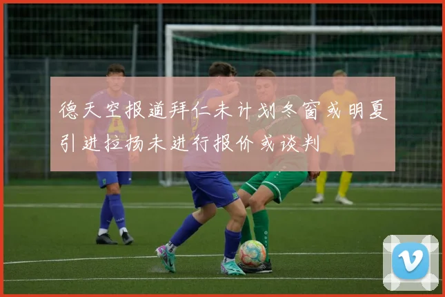 德天空报道拜仁未计划冬窗或明夏引进拉扬未进行报价或谈判