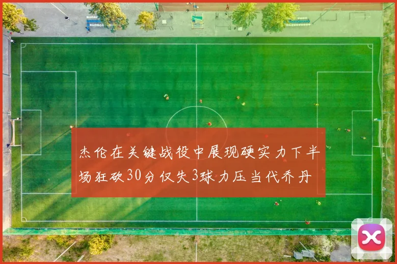杰伦在关键战役中展现硬实力下半场狂砍30分仅失3球力压当代乔丹