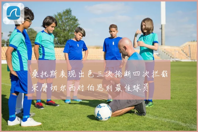 桑托斯表现出色三次抢断四次拦截荣膺切尔西对伯恩利最佳球员