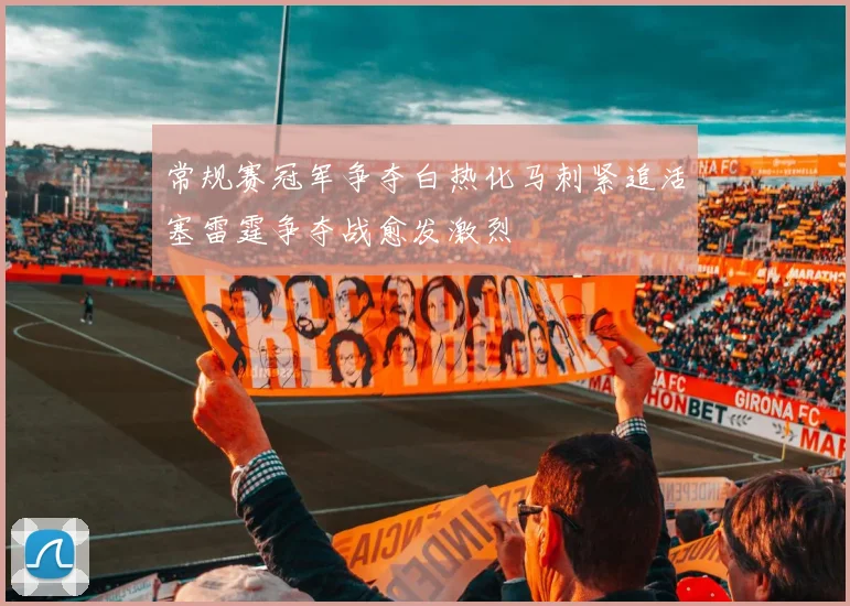 常规赛冠军争夺白热化马刺紧追活塞雷霆争夺战愈发激烈