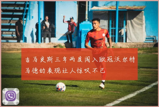 吉马良斯三年两度闯入欧冠沃尔特马德的表现让人惊叹不已