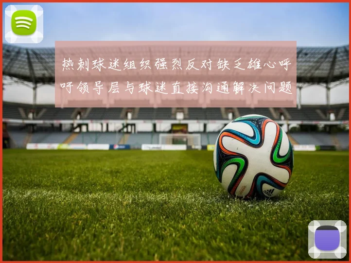 热刺球迷组织强烈反对缺乏雄心呼吁领导层与球迷直接沟通解决问题