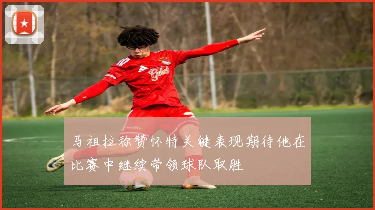 马祖拉称赞怀特关键表现期待他在比赛中继续带领球队取胜