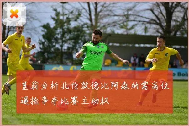 基翁分析北伦敦德比阿森纳需高位逼抢争夺比赛主动权