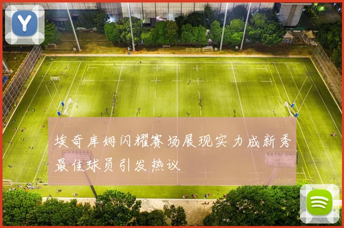 埃奇库姆闪耀赛场展现实力成新秀最佳球员引发热议