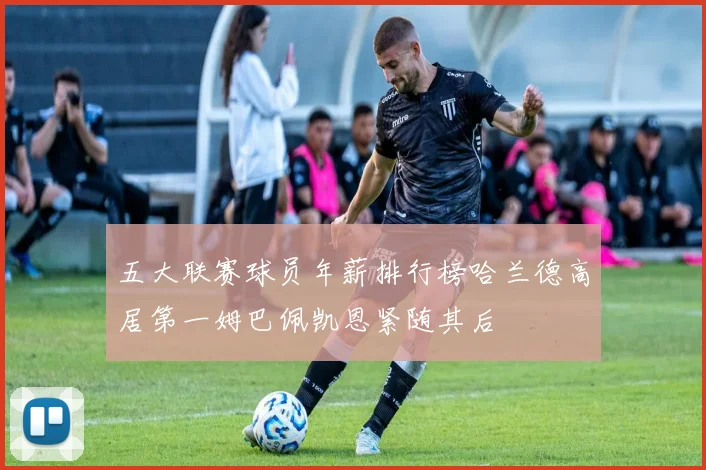 五大联赛球员年薪排行榜哈兰德高居第一姆巴佩凯恩紧随其后