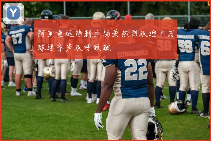 阿里重返热刺主场受热烈欢迎六万球迷齐声欢呼致敬