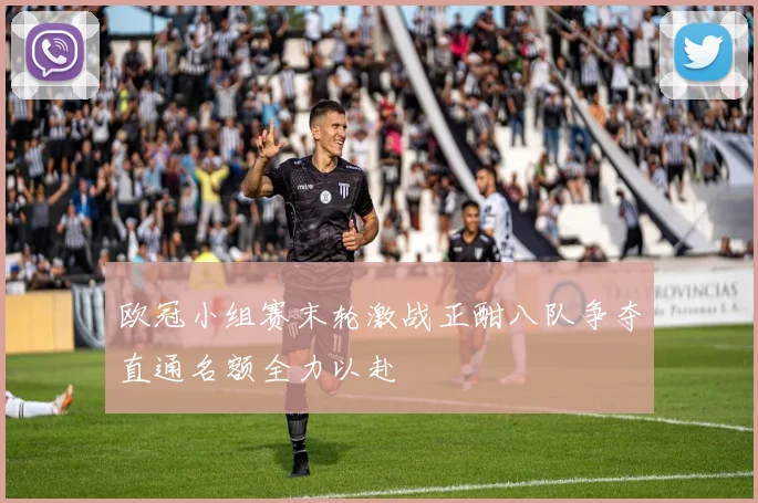 欧冠小组赛末轮激战正酣八队争夺直通名额全力以赴