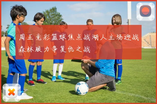 周五竞彩篮球焦点战湖人主场迎战森林狼力争复仇之战