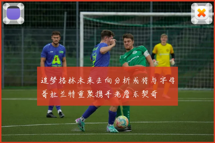 追梦格林未来去向分析或将与字母哥杜兰特重聚携手老詹东契奇