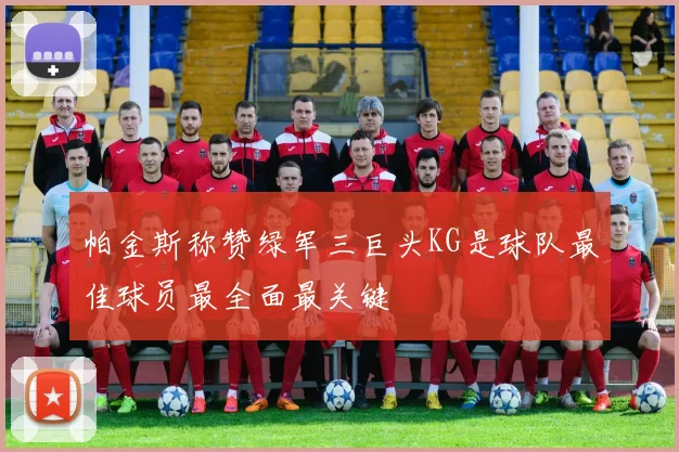 帕金斯称赞绿军三巨头KG是球队最佳球员最全面最关键