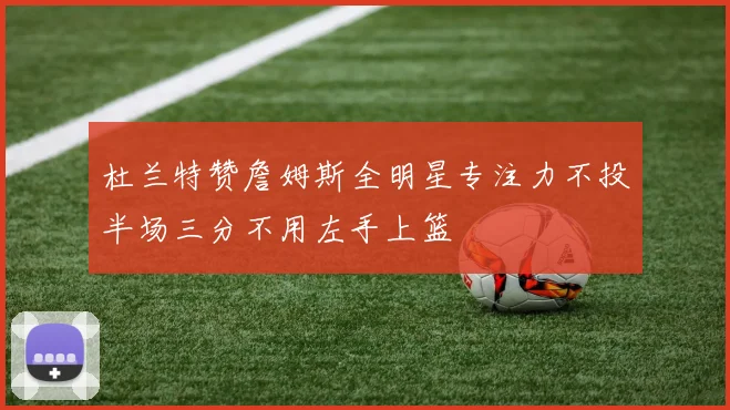 杜兰特赞詹姆斯全明星专注力不投半场三分不用左手上篮