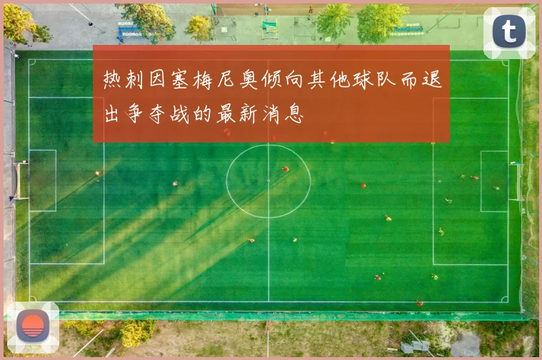 热刺因塞梅尼奥倾向其他球队而退出争夺战的最新消息