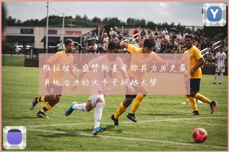 维拉纽瓦盛赞约基奇称其为历史最具统治力的大个子超越大梦