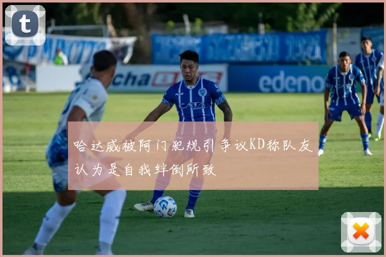 哈达威被阿门犯规引争议KD称队友认为是自我绊倒所致