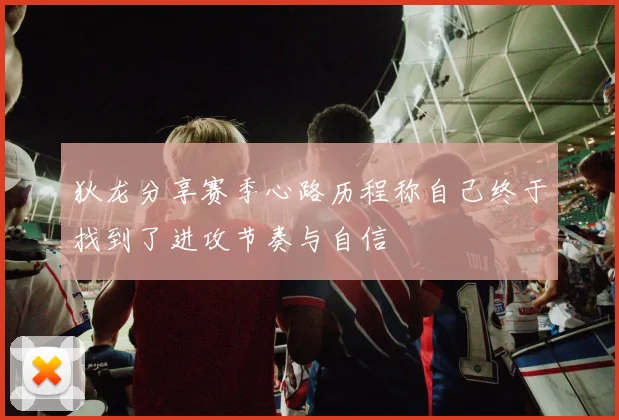 狄龙分享赛季心路历程称自己终于找到了进攻节奏与自信