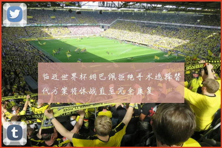 临近世界杯姆巴佩拒绝手术选择替代方案将休战直至完全康复