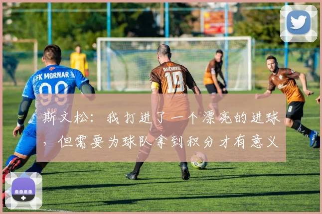 斯文松：我打进了一个漂亮的进球，但需要为球队拿到积分才有意义