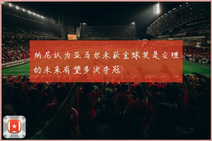 纳尼认为亚马尔未获金球奖是合理的未来有望多次夺冠