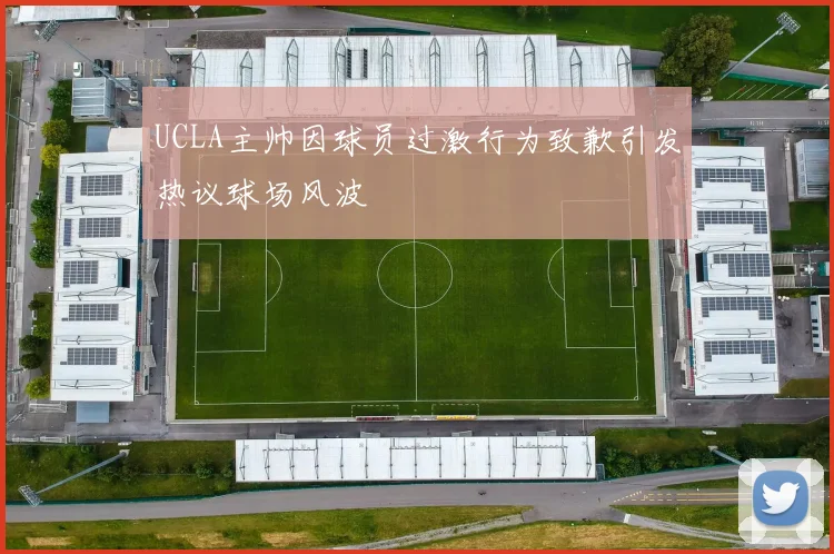 UCLA主帅因球员过激行为致歉引发热议球场风波