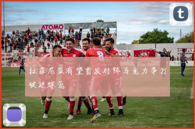 拉菲尼亚有望首发对阵马竞力争打破进球荒