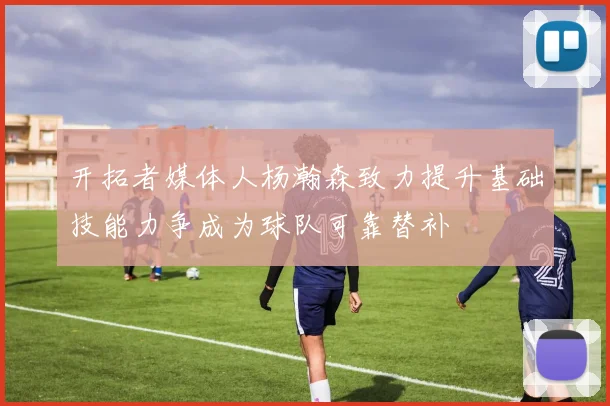 开拓者媒体人杨瀚森致力提升基础技能力争成为球队可靠替补