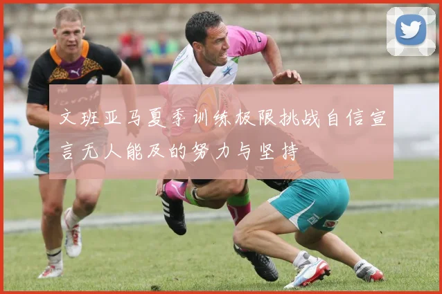 文班亚马夏季训练极限挑战自信宣言无人能及的努力与坚持