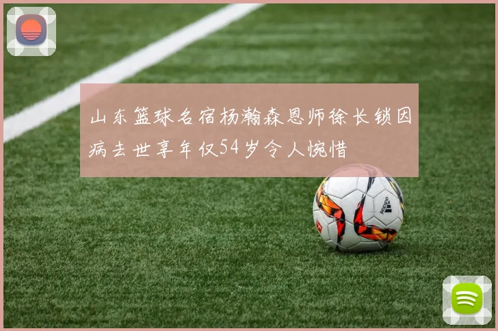 山东篮球名宿杨瀚森恩师徐长锁因病去世享年仅54岁令人惋惜