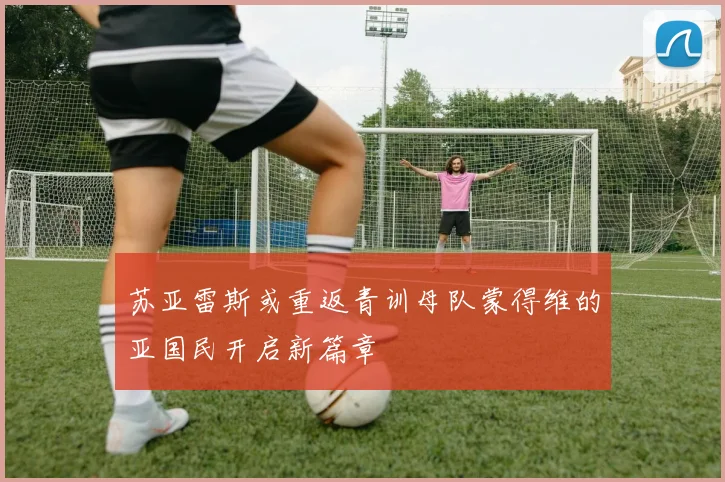 苏亚雷斯或重返青训母队蒙得维的亚国民开启新篇章