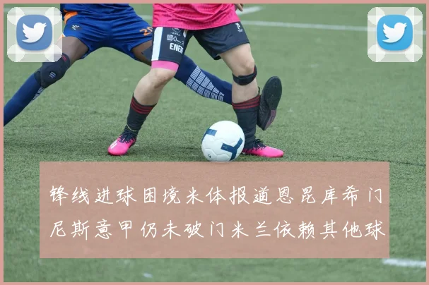 锋线进球困境米体报道恩昆库希门尼斯意甲仍未破门米兰依赖其他球员得分