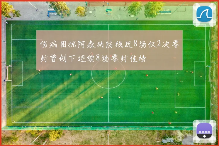 伤病困扰阿森纳防线近8场仅2次零封曾创下连续8场零封佳绩