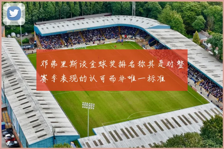 邓弗里斯谈金球奖排名称其是对整赛季表现的认可而非唯一标准