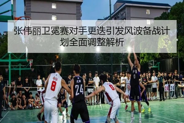 张伟丽卫冕赛对手更迭引发风波备战计划全面调整解析（MKSPORTS）